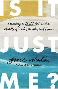 Is It Just Me?: Learning to Trust God in the Middle of Hurts, Doubts, and Fears - Grace Valentine