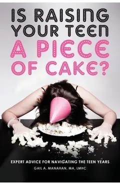 Is Raising Your Teen a Piece of Cake?: Expert Advice for Navigating the Teen Years - Gail A. Manahan