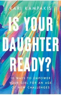 Is Your Daughter Ready?: 10 Ways to Empower Your Girl for an Age of New Challenges - Kari Kampakis