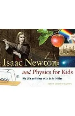 Isaac Newton and Physics for Kids: His Life and Ideas with 21 Activities - Kerrie Logan Hollihan