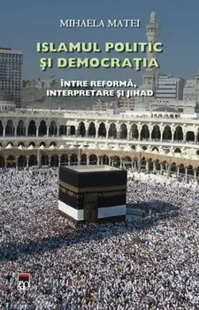 Islamul politic si democratia. Intre reforma, interpretare si jihad/Mihaela Matei