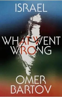 Israel: What Went Wrong? - Omer Bartov