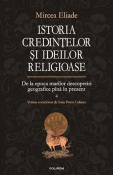 Istoria credintelor si ideilor religioase. De la epoca marilor descoperiri geografice pana in prezent. Volumul 4/Mircea Eliade