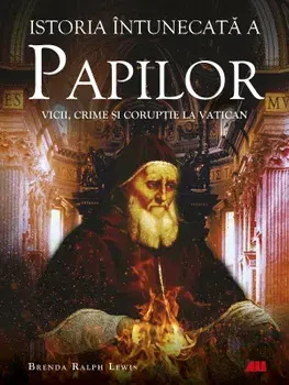 Istoria intunecata a papilor. Vicii, crime si coruptie la Vatican/Brenda Ralph Lewis