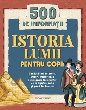Istoria lumii pentru copii. Conducatori puternici, imperii misterioase si explorari fascinante - de la Egiptul antic si pana la Americi. 500 de informatii/Brooke Khan