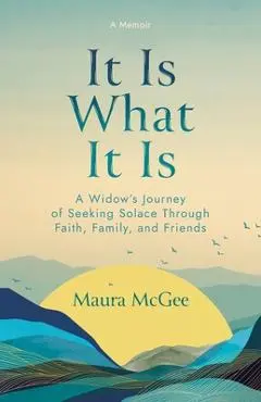 It Is What It Is: A Widow's Journey of Seeking Solace Through Faith, Family, and Friends - Maura Mcgee
