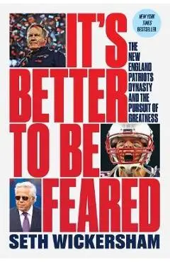 It's Better to Be Feared: The New England Patriots Dynasty and the Pursuit of Greatness - Seth Wickersham