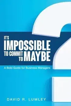 It's Impossible to Commit to Maybe: A Bold Guide for Business Managers, Paperback/David R. Lumley