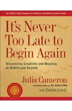 It's Never Too Late to Begin Again: Discovering Creativity and Meaning at Midlife and Beyond - Julia Cameron