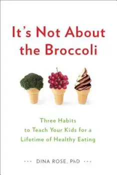 It's Not about the Broccoli: Three Habits to Teach Your Kids for a Lifetime of Healthy Eating, Paperback/Dina Rose