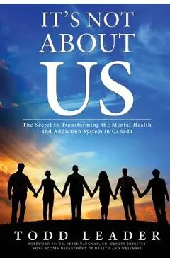 It's Not About Us: The Secret to Transforming the Mental Health and Addiction System in Canada - Todd Leader