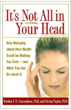 It's Not All in Your Head: How Worrying about Your Health Could Be Making You Sick--And What You Can Do about It - Gordon J. G. Asmundson
