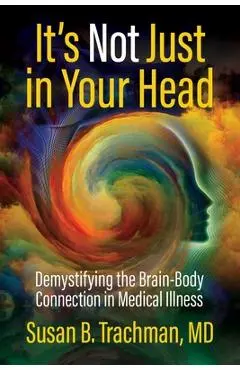 It's Not Just in Your Head: Demystifying the Brain-Body Connection in Medical Illness - Susan B. Trachman Md