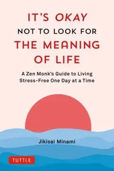 It's Okay Not to Look for the Meaning of Life. A Zen Monk's Guide to Living Stress-Free One Day at a Time, Hardback/Jikisai Minami