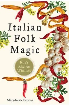 Italian Folk Magic: Rue's Kitchen Witchery - Mary-grace Fahrun