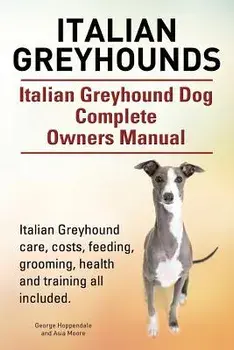 Italian Greyhounds. Italian Greyhound Dog Complete Owners Manual. Italian Greyhound Care, Costs, Feeding, Grooming, Health and Training All Included., Paperback/George Hoppendale