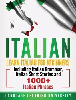 Italian: Learn Italian For Beginners Including Italian Grammar, Italian Short Stories and 1000+ Italian Phrases, Hardcover/Language Learning University