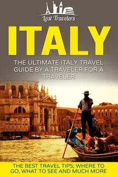 Italy: The Ultimate Italy Travel Guide By A Traveler For A Traveler: The Best Travel Tips; Where To Go, What To See And Much, Paperback/Lost Travelers