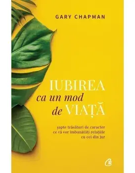 Iubirea ca un mod de viata. Sapte trasaturi de caracter ce va vor imbunatati relatiile cu cei din jur. Editia a II-a/Gary Chapman