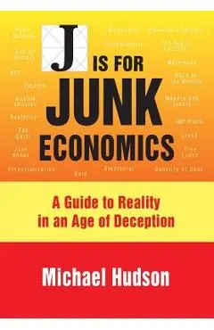J Is for Junk Economics: A Guide to Reality in an Age of Deception - Michael Hudson