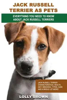 Jack Russell Terrier as Pets: Jack Russell Terrier Characteristics, Health, Diet, Breeding, Types, Care and a whole lot more! Everything You Need to/Lolly Brown