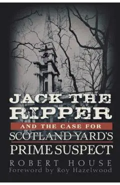 Jack the Ripper and the Case for Scotland Yard's Prime Suspect - Robert House