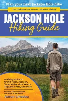 Jackson Hole Hiking Guide: A Hiking Guide to Grand Teton, Jackson, Teton Valley, Gros Ventres, Togwotee Pass, and more./Aaron Linsdau