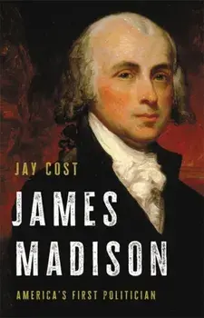 James Madison: America's First Politician, Hardcover/Jay Cost