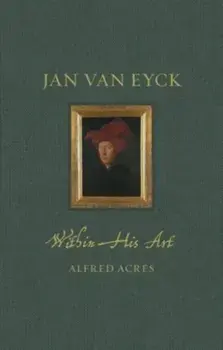 Jan van Eyck. Within His Art, Hardback/Alfred Acres