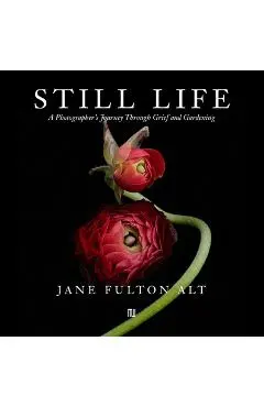 Jane Fulton Alt: Still Life: A Photographer's Journey Through Grief and Gardening - Jane Fulton Alt