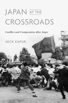 Japan at the Crossroads: Conflict and Compromise After Anpo, Hardcover/Nick Kapur