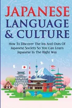 Japanese Language & Culture: How To Discover The Ins And Outs Of Japanese Society So You Can Learn Japanese In The Right Way/Yuto Kanazawa