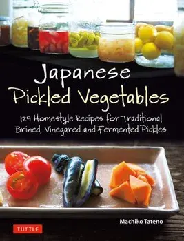 Japanese Pickled Vegetables: 130 Homestyle Recipes for Traditional Brined, Vinegared and Fermented Pickles, Paperback/Machiko Tateno