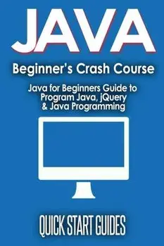 JAVA for Beginner's Crash Course: Java for Beginners Guide to Program Java, jQuery, & Java Programming, Paperback/Quick Start Guides