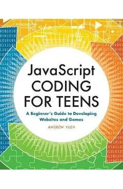 JavaScript Coding for Teens: A Beginner's Guide to Developing Websites and Games - Andrew Yueh
