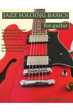 Jazz Soloing Basics for Guitar: A step-by-step method for learning jazz phrasing with chromaticism and swing-feel lines - Barrett Tagliarino