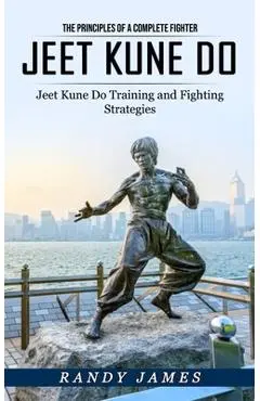 Jeet Kune Do: The Principles of a Complete Fighter (Jeet Kune Do Training and Fighting Strategies) - Randy James