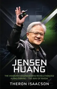 Jensen Huang Biography: The Visionary Engineer Who Revolutionized AI and Gaming - The Way of Nvidia (Innovation, Leadership, and the Future of Technol - Theron Isaacson