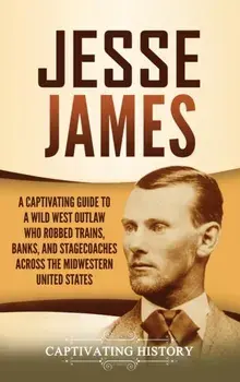 Jesse James: A Captivating Guide to a Wild West Outlaw Who Robbed Trains, Banks, and Stagecoaches across the Midwestern United Stat/Captivating History