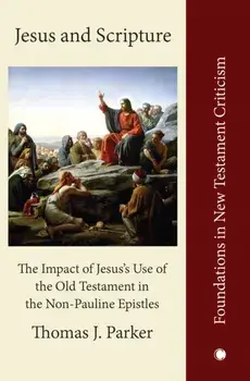 Jesus and Scripture. The Impact of Jesus's Use of the OldTestament in the Non-Pauline Epistles, Hardback/Thomas J. Parker