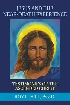 Jesus and the Near-Death Experience: Testimonies of the Ascended Christ, Paperback/Roy L. Hill