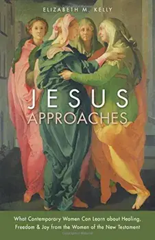 Jesus Approaches: What Contemporary Women Can Learn about Healing, Freedom & Joy from the Women of the New Testament, Paperback/Elizabeth M. Kelly