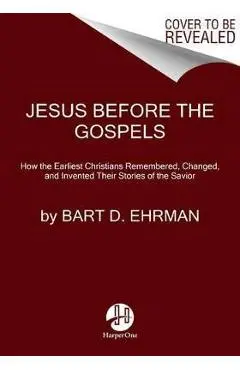 Jesus Before the Gospels: How the Earliest Christians Remembered, Changed, and Invented Their Stories of the Savior - Bart D. Ehrman
