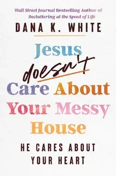 Jesus Doesn't Care About Your Messy House. He Cares About Your Heart, Paperback/Dana K. White