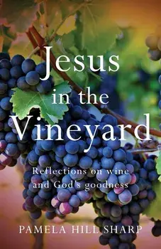 Jesus In The Vineyard: Reflections On Wine And God's Goodness, Paperback/Pamela Sharp