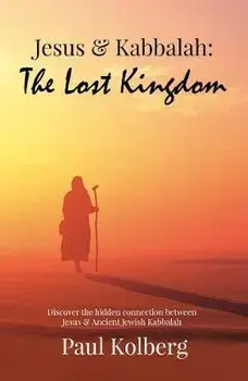 Jesus & Kabbalah - The Lost Kingdom. The Hidden Connection Between The Core Teaching of Jesus & Ancient Jewish Kabbalah, Paperback/Paul Kolberg