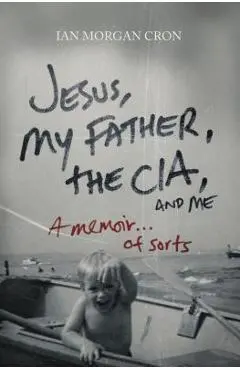 Jesus, My Father, the Cia, and Me: A Memoir. . . of Sorts - Ian Morgan Cron