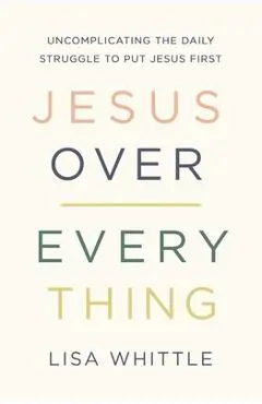 Jesus Over Everything: Uncomplicating the Daily Struggle to Put Jesus First - Lisa Whittle