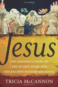 Jesus: The Explosive Story of the Thirty Lost Years and the Ancient Mystery Religions, Paperback/Tricia McCannon