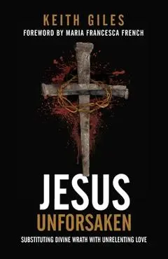 Jesus Unforsaken: Substituting Divine Wrath With Unrelenting Love - Keith Giles